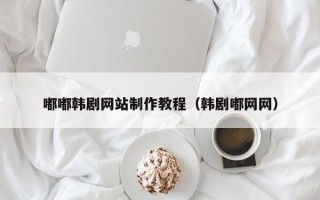 深圳嘟嘟韩剧网站制作教程（韩剧嘟网网）
