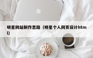 深圳明星网站制作思路（明星个人网页设计html）