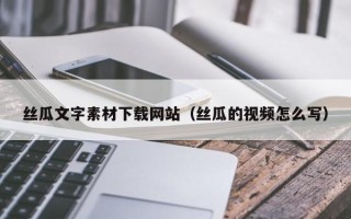 深圳丝瓜文字素材下载网站（丝瓜的视频怎么写）