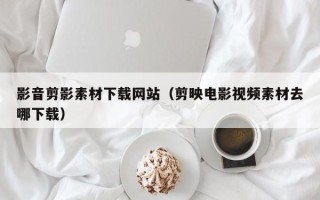 深圳影音剪影素材下载网站（剪映电影视频素材去哪下载）