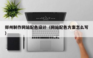 深圳郑州制作网站配色设计（网站配色方案怎么写）