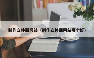 深圳制作立体画网站（制作立体画网站哪个好）